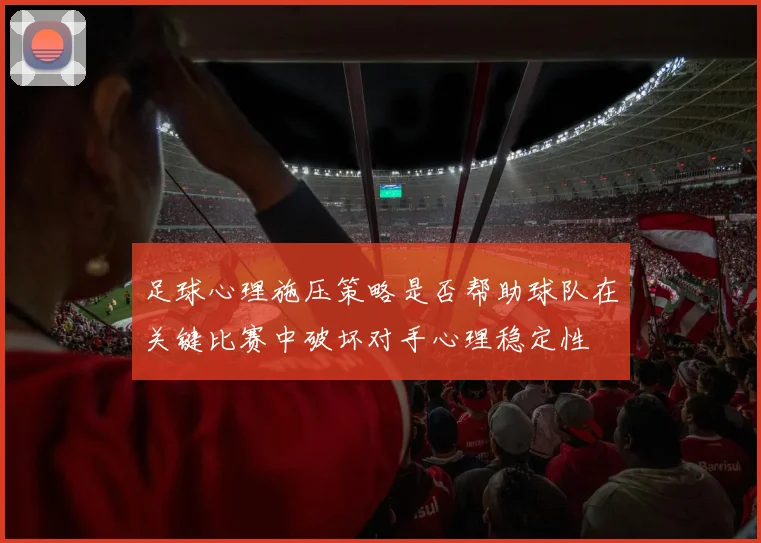 足球心理施压策略是否帮助球队在关键比赛中破坏对手心理稳定性