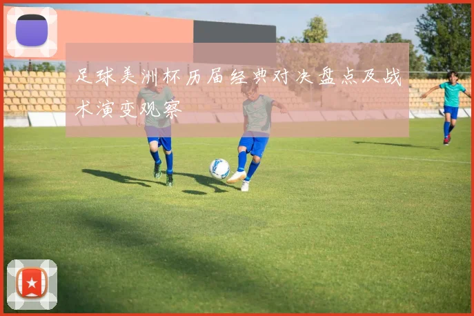 足球美洲杯历届经典对决盘点及战术演变观察